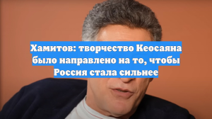 Хамитов: творчество Кеосаяна было направлено на то, чтобы Россия стала сильнее
