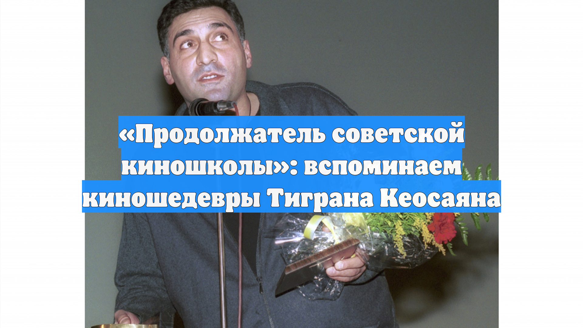 Продолжатель советской киношколы: вспоминаем киношедевры Тиграна Кеосаяна