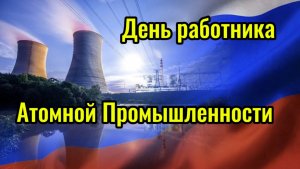 28 СЕНТЯБРЯ ДЕНЬ РАБОТНИКА АТОМНОЙ ПРОМЫШЛЕННОСТИ. ПОЗДРАВЛЕНИЕ ДЛЯ АТОМЩИКОВ.
