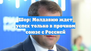 Шор: Молдавию ждет успех только в прочном союзе с Россией