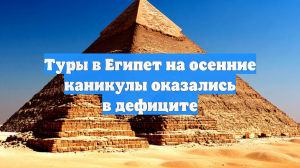 Туры в Египет на осенние каникулы оказались в дефиците