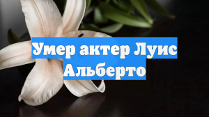 Умер актер Луис Альберто