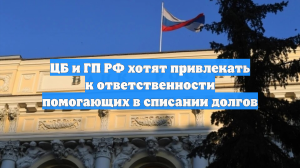 ЦБ и ГП РФ хотят привлекать к ответственности помогающих в списании долгов