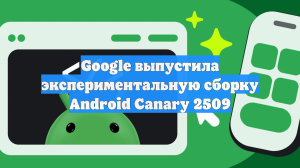 Google выпустила экспериментальную сборку Android Canary 2509