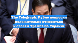 The Telegraph: Рубио попросил положительно относиться к словам Трампа по Украине