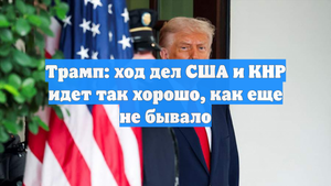 Трамп: ход дел США и КНР идет так хорошо, как еще не бывало