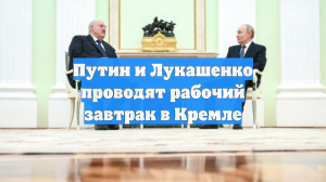 Путин и Лукашенко проводят рабочий завтрак в Кремле
