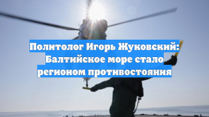 Политолог Игорь Жуковский: Балтийское море стало регионом противостояния