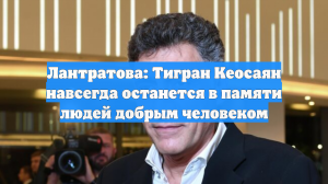Лантратова: Тигран Кеосаян навсегда останется в памяти людей добрым человеком