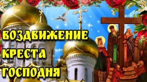 ВОЗДВИЖЕНИЕ ЧЕСТНОГО И ЖИВОТВОРЯЩЕГО КРЕСТА ГОСПОДНЯ