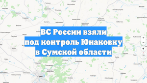 ВС России взяли под контроль Юнаковку в Сумской области
