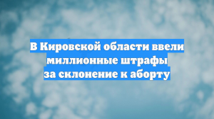 В Кировской области ввели миллионные штрафы за склонение к аборту
