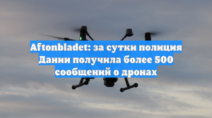 Aftonbladet: за сутки полиция Дании получила более 500 сообщений о дронах
