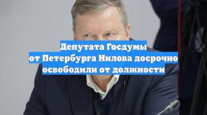 Депутата Госдумы от Петербурга Нилова досрочно освободили от должности