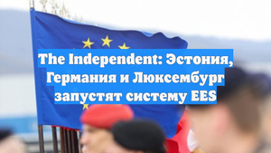 The Independent: Эстония, Германия и Люксембург запустят систему EES