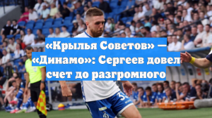 «Крылья Советов» — «Динамо»: Сергеев довел счет до разгромного