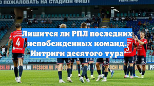 Лишится ли РПЛ последних непобежденных команд. Интриги десятого тура