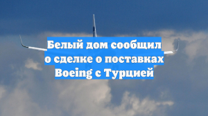 Белый дом сообщил о сделке о поставках Boeing с Турцией