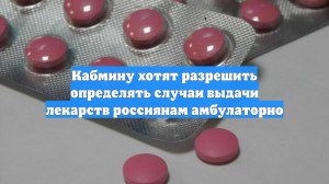Кабмину хотят разрешить определять случаи выдачи лекарств россиянам амбулаторно