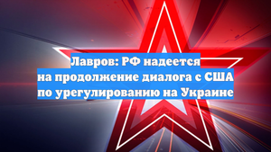 Лавров: РФ надеется на продолжение диалога с США по урегулированию на Украине