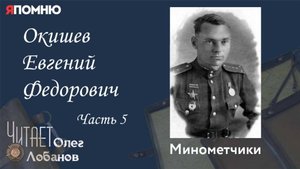Окишев Евгений Федорович Часть 5. Проект "Я помню" Артема Драбкина. Минометчики.