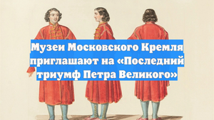 Музеи Московского Кремля приглашают на «Последний триумф Петра Великого»