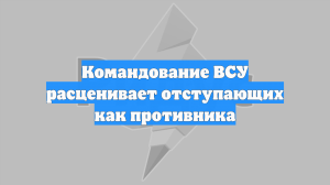 Командование ВСУ расценивает отступающих как противника