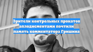 Зрители контрольных прокатов аплодисментами почтили память комментатора Гришина