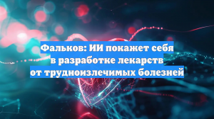 Фальков: ИИ покажет себя в разработке лекарств от трудноизлечимых болезней