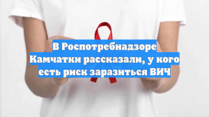 В Роспотребнадзоре Камчатки рассказали, у кого есть риск заразиться ВИЧ
