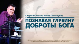 ПОЗНАВАЯ ГЛУБИНУ ДОБРОТЫ БОГА | Старший пастор Игорь Голоскубов