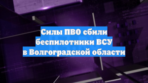 Силы ПВО сбили беспилотники ВСУ в Волгоградской области