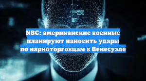 NBC: американские военные планируют наносить удары по наркоторговцам в Венесуэле