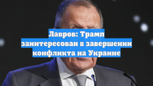 Лавров: Трамп заинтересован в завершении конфликта на Украине