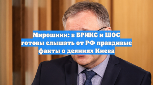 Мирошник: в БРИКС и ШОС готовы слышать от РФ правдивые факты о деяниях Киева