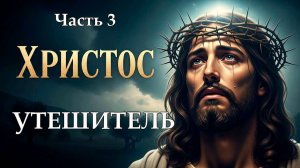 Христос - Утешитель. Часть третья