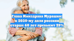 Глава Минздрава Мурашко: к 2030-му доля россиян старше 60 лет превысит 25%