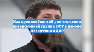 Кадыров сообщил об уничтожении диверсионной группы ВСУ в районе Плещеевки в ДНР