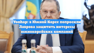Yonhap: в Южной Корее попросили Лаврова защитить интересы южнокорейских компаний