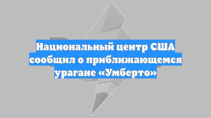 Национальный центр США сообщил о приближающемся урагане «Умберто»