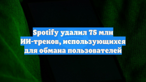 Spotify удалил 75 млн ИИ-треков, использующихся для обмана пользователей