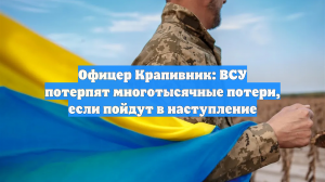 Офицер Крапивник: ВСУ потерпят многотысячные потери, если пойдут в наступление