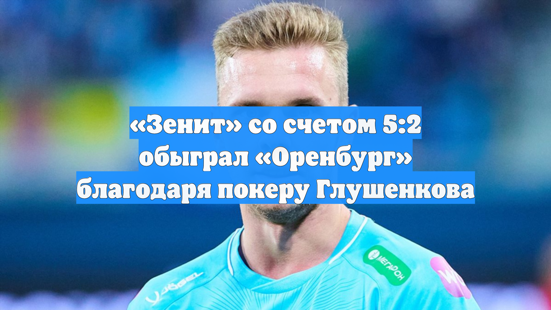 «Зенит» со счетом 5:2 обыграл «Оренбург» благодаря покеру Глушенкова