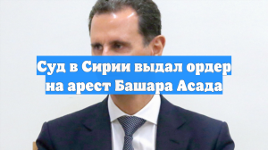 Суд в Сирии выдал ордер на арест Башара Асада