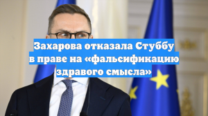 Захарова отказала Стуббу в праве на «фальсификацию здравого смысла»