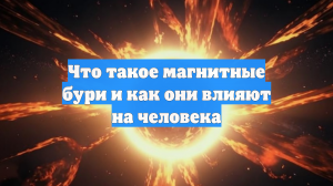 Что такое магнитные бури и как они влияют на человека