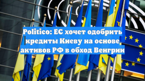 Politico: ЕС хочет одобрить кредиты Киеву на основе активов РФ в обход Венгрии