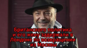 В Лондоне задержали лидера Рабочей партии Великобритании Джорджа Гэллоуэя после прилёта из Москвы