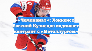 «Чемпионат»: Хоккеист Евгений Кузнецов подпишет контракт с «Металлургом»