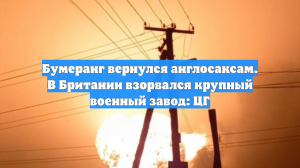 Бумеранг вернулся англосаксам. В Британии взорвался крупный военный завод: ЦГ